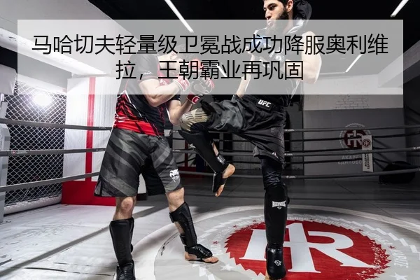 马哈切夫轻量级卫冕战成功降服奥利维拉，王朝霸业再巩固