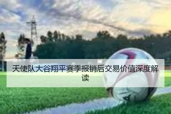 天使队大谷翔平赛季报销后交易价值深度解读