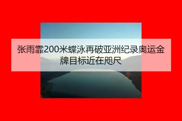 张雨霏200米蝶泳再破亚洲纪录奥运金牌目标近在咫尺