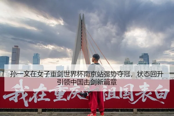 孙一文在女子重剑世界杯南京站强势夺冠，状态回升引领中国击剑新篇章