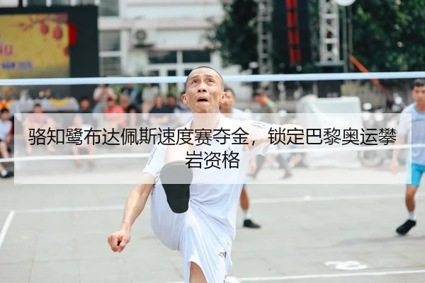 骆知鹭布达佩斯速度赛夺金，锁定巴黎奥运攀岩资格